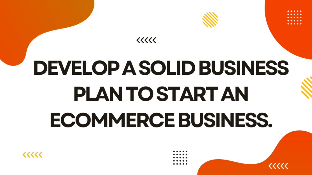 Develop a solid business plan to start an ecommerce business